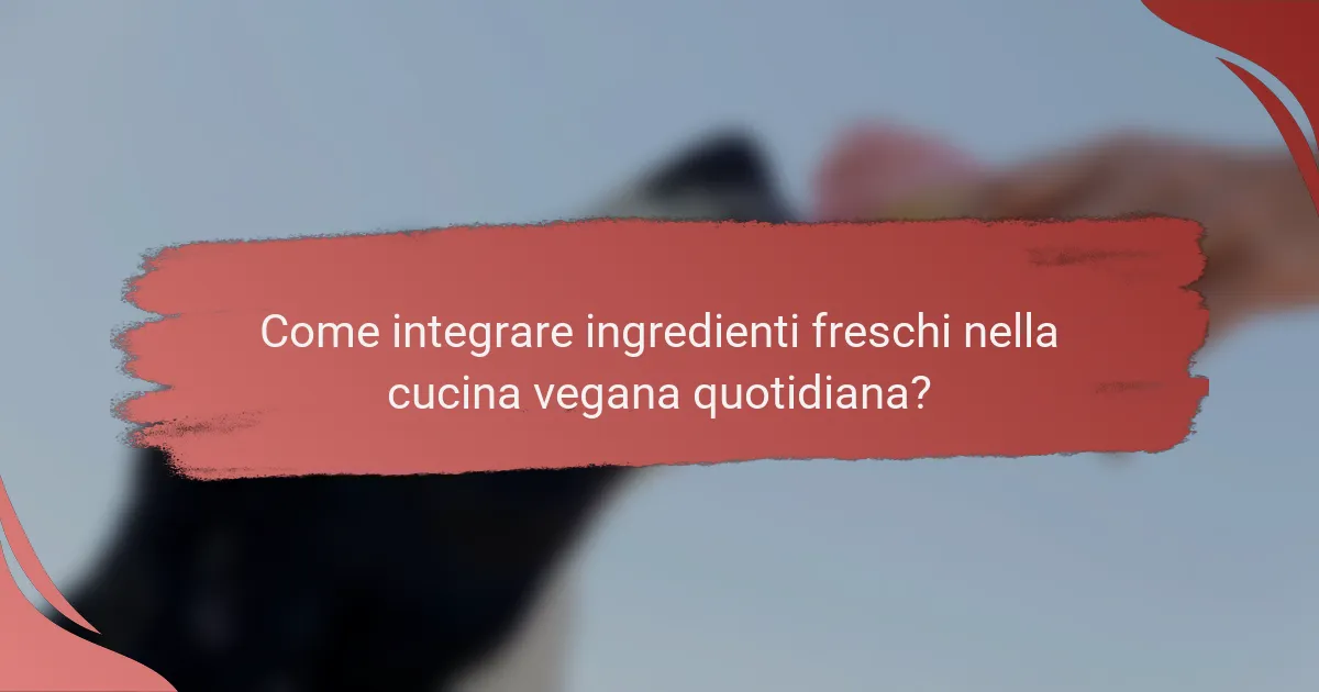 Come integrare ingredienti freschi nella cucina vegana quotidiana?