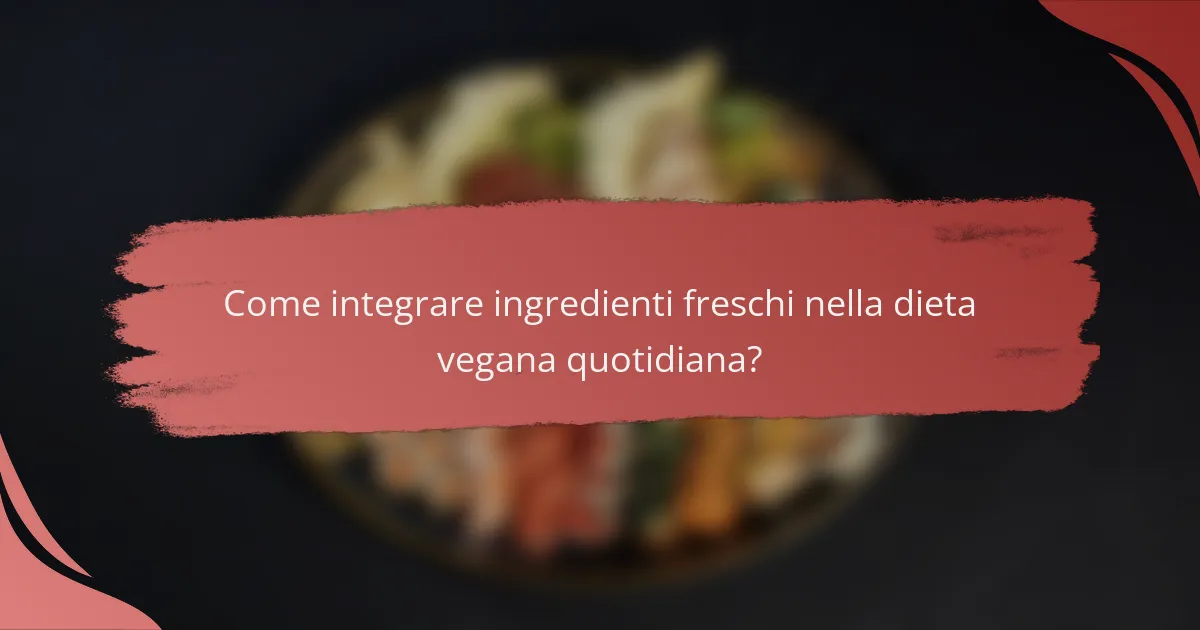 Come integrare ingredienti freschi nella dieta vegana quotidiana?