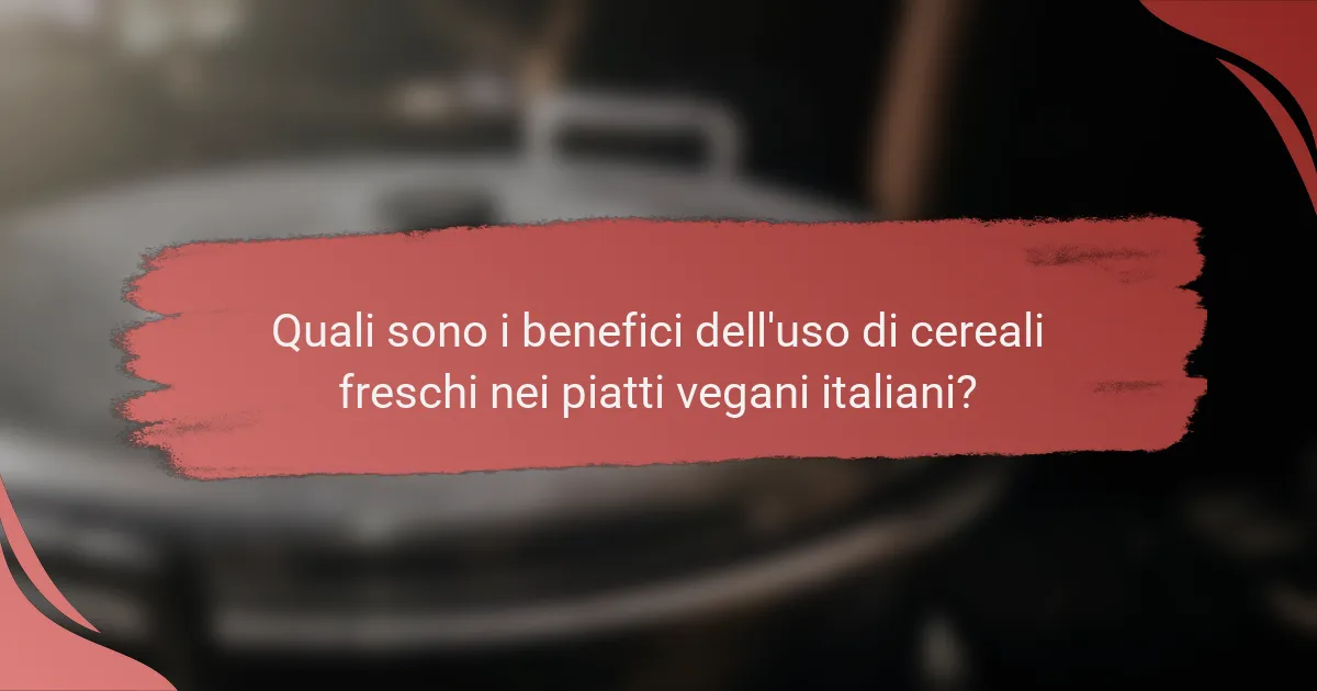 Quali sono i benefici dell'uso di cereali freschi nei piatti vegani italiani?