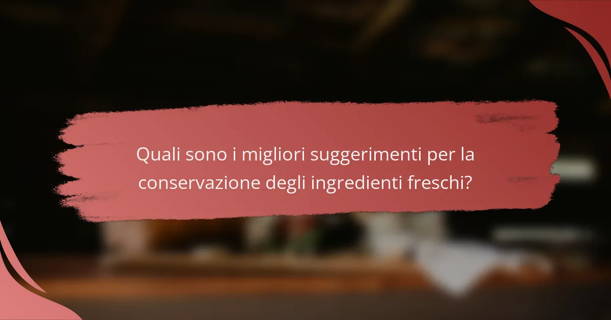 Quali sono i migliori suggerimenti per la conservazione degli ingredienti freschi?