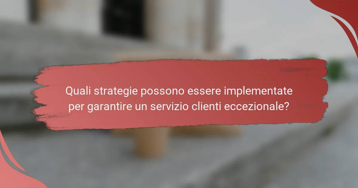 Quali strategie possono essere implementate per garantire un servizio clienti eccezionale?