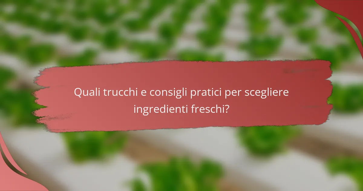 Quali trucchi e consigli pratici per scegliere ingredienti freschi?